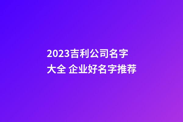 2023吉利公司名字大全 企业好名字推荐-第1张-公司起名-玄机派